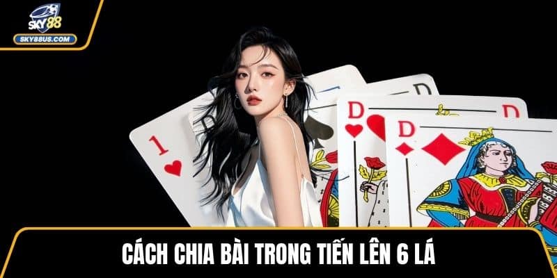 Cách chia bài trong Tiến Lên 6 Lá
